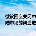 微软回应关闭中国市场所有线下授权门店: 已决定对中国大陆市场的渠道进行整合