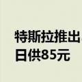 特斯拉推出5年0息购车政策，Model 3最低日供85元