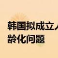 韩国拟成立人口战略部，应对出生率下跌和老龄化问题