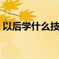 以后学什么技术好挣钱（以后学什么技术好）
