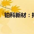 铂科新材：拟投资1亿元在泰国建生产基地