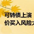 可转债上演“过山车”行情，资深人士提醒高价买入风险大