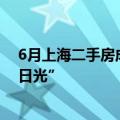 6月上海二手房成交量创下近三年来新高，热门新盘再现“日光”
