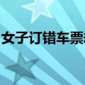 女子订错车票却在另一平台免费退：原因揭晓