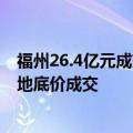 福州26.4亿元成交7宗地块：2宗商业用地溢价成交，4宗宅地底价成交