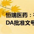 恒瑞医药：布比卡因脂质体注射液获得美国FDA批准文号