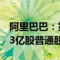 阿里巴巴：第二季度以58亿美元回购总计6.13亿股普通股