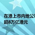 在港上市内地公司市值占比超70%，内地企业赴港上市融资超8万亿港元