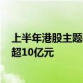 上半年港股主题基金设立达35只，其中3只产品发行规模均超10亿元
