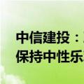 中信建投：政策有望持续托底 整体市场依旧保持中性乐观