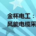 金杯电工：中标2.13亿元中国东方电气集团风能电缆采购项目