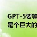 GPT-5要等多久？奥特曼：时间未定，但会是个巨大的飞跃