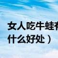 女人吃牛蛙有什么好处与坏处（女人吃牛蛙有什么好处）