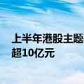 上半年港股主题基金设立达35只，其中3只产品发行规模均超10亿元