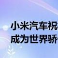 小米汽车祝福比亚迪：携手同行 让中国制造成为世界骄傲