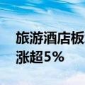 旅游酒店板块持续走高 西安饮食、华天酒店涨超5%