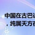 中国在古巴设侦听站？外交部：毫无事实依据，纯属天方夜谭
