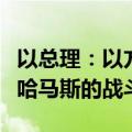以总理：以方只有实现全部目标后才会结束与哈马斯的战斗