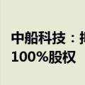 中船科技：拟预挂牌转让全资子公司中船华海100%股权