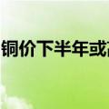 铜价下半年或高位震荡，企业应警惕库存风险