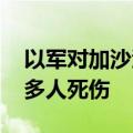 以军对加沙汗尤尼斯地区发动新一轮空袭 致多人死伤
