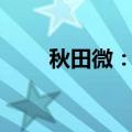 秋田微：北海诚誉拟减持不超过1%