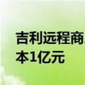 吉利远程商用车等在温州成立新公司 注册资本1亿元
