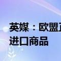英媒：欧盟正制定计划，限制Temu、希音的进口商品
