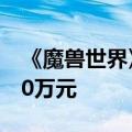 《魔兽世界》国服制裁外挂：举报最高奖励10万元