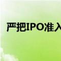 严把IPO准入关，推动资本市场高质量发展