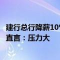 建行总行降薪10%？银行业降薪消息再出 一线银行业务人士直言：压力大