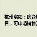 杭州富阳：房企销售面积季度环比上涨10%及以上的在售项目，可申请销售奖励