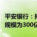 平安银行：拟发行年内首期二级资本债，发行规模为300亿元
