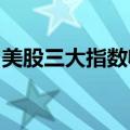 美股三大指数收盘涨跌不一，热门中概股普涨