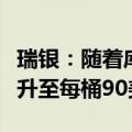 瑞银：随着库存下降，第三季度原油价格可能升至每桶90美元