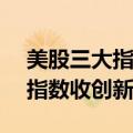 美股三大指数收盘涨跌不一 纳指、标普500指数收创新高