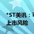 *ST美讯：可能存在因市值低于3亿元而终止上市风险