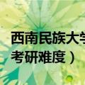 西南民族大学考研难度有多大（西南民族大学考研难度）