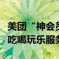 美团“神会员”权益升级，提供更多高性价比吃喝玩乐服务