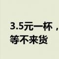 3.5元一杯，销量“杀疯了”！有卖家两三天等不来货