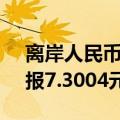 离岸人民币（CNH）兑美元北京时间04:59报7.3004元