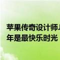 苹果传奇设计师Jony Ive称每天还会想起乔布斯：共事的15年是最快乐时光
