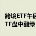跨境ETF午后跳水，纳指100ETF、纳斯达克ETF盘中翻绿