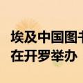 埃及中国图书中心揭牌仪式暨中埃文化交流会在开罗举办