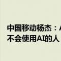 中国移动杨杰：AI不会替代人，但擅长使用AI的人将会替代不会使用AI的人