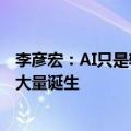 李彦宏：AI只是辅助不是人类的竞争对手，相关工作机会正大量诞生