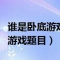 谁是卧底游戏题目大全适合初中生（谁是卧底游戏题目）
