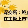 深交所：终止对富强科技首次公开发行股票并在主板上市审核