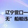 辽宁营口一船舶侧翻已致4死3失联，为“三无”船舶违法出海
