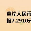 离岸人民币（CNH）兑美元北京时间04:59报7.2910元